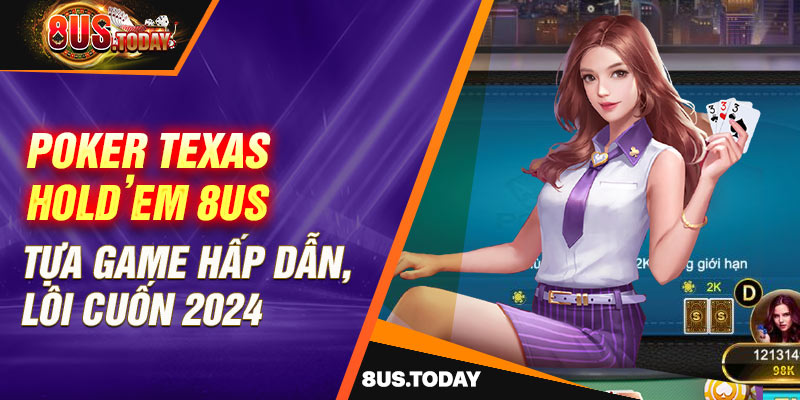 Poker Texas Hold’em 8US - Tựa game hấp dẫn, lôi cuốn 2024