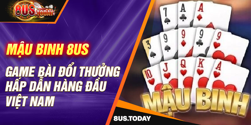 Mậu binh 8US - Game bài đổi thưởng hấp dẫn hàng đầu Việt Nam