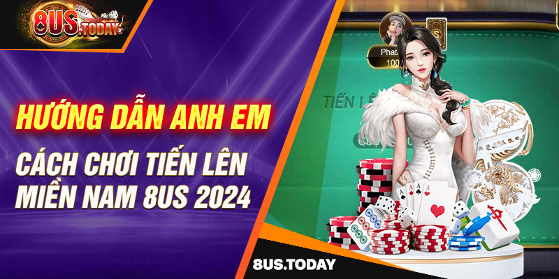 Hướng dẫn anh em cách chơi tiến lên miền Nam 8US 2024