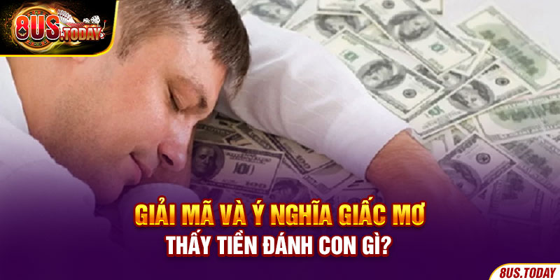 Giải mã và ý nghĩa giấc mơ thấy tiền đánh con gì?