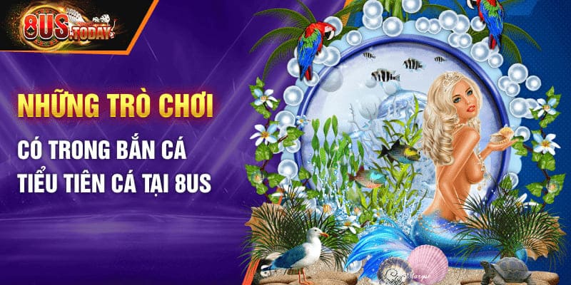 Những trò chơi có trong bắn cá tiểu tiên cá tại 8US